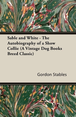 Sable and White - The Autobiography of a Show Collie (a Vintage Dog Books Breed Classic) by Stables, Gordon