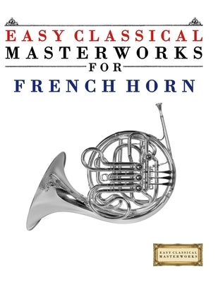 Easy Classical Masterworks for French Horn: Music of Bach, Beethoven, Brahms, Handel, Haydn, Mozart, Schubert, Tchaikovsky, Vivaldi and Wagner by Masterworks, E. C.