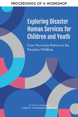 Exploring Disaster Human Services for Children and Youth: From Hurricane Katrina to the Paradise Wildfires: Proceedings of a Workshop Series by National Academies of Sciences Engineeri