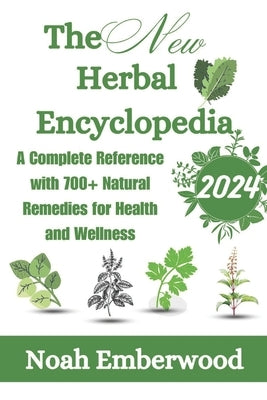The New Herbal Encyclopedia: A Complete Reference with 700+ Natural Remedies for Health and Wellness by Emberwood, Noah