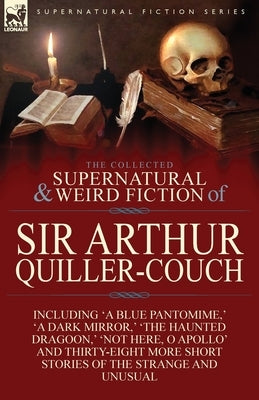 The Collected Supernatural and Weird Fiction of Sir Arthur Quiller-Couch: Forty-Two Short Stories of the Strange and Unusual by Quiller-Couch, Arthur