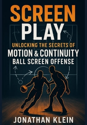 Screen Play: Unlocking the Secrets of Motion & Continuity Ball-Screen Offense by Klein, Jonathan