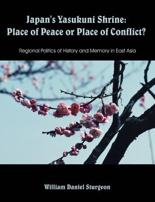 Japan's Yasukuni Shrine: Place of Peace or Place of Conflict? Regional Politics of History and Memory in East Asia by Sturgeon, William Daniel