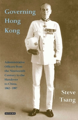 Governing Hong Kong: Administrative Officers from the 19th Century to the Handover to China, 1862-1997 by Tsang, Steve