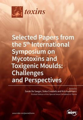 Selected Papers from the 5th International Symposium on Mycotoxins and Toxigenic Moulds: Challenges and Perspectives by de Saeger, Sarah