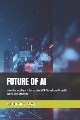 Future of AI: How the Intelligent Enterprise Will Transform Growth, Work, and Strategy by Jaggii, Paramjiit