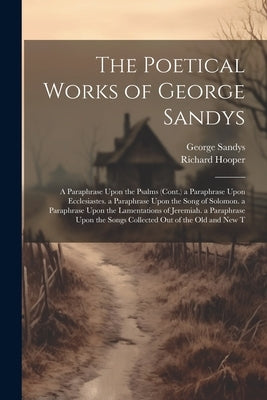 The Poetical Works of George Sandys: A Paraphrase Upon the Psalms (Cont.) a Paraphrase Upon Ecclesiastes. a Paraphrase Upon the Song of Solomon. a Par by Hooper, Richard
