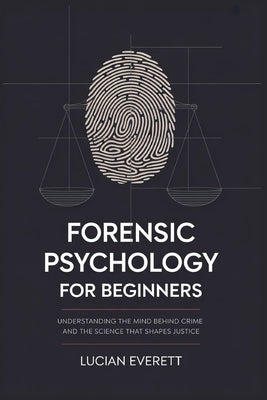 Forensic Psychology for Beginners: Understanding the Mind Behind Crime and the Science That Shapes Justice by Everett, Lucian