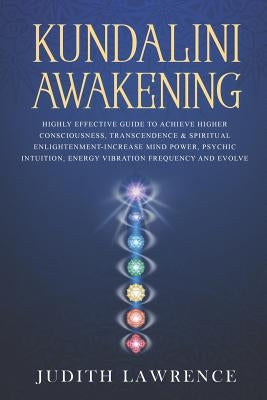 Kundalini Awakening: Highly Effective Guide to Achieve Higher Consciousness, Transcendence & Spiritual Enlightenment-Increase Mind Power, P by Lawrence, Judith