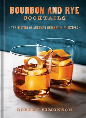 Bourbon and Rye Cocktails: The History of American Whiskey in 73 Recipes [A Cocktail Recipe Book] by Simonson, Robert
