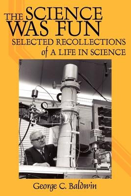 The Science Was Fun: Selected Recollections of a Life in Science by Baldwin Ph. D., George C.