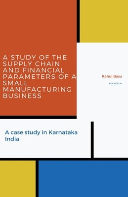 A Study of the Supply Chain and Financial Parameters of a Small Manufacturing Business by Basu, Rahul