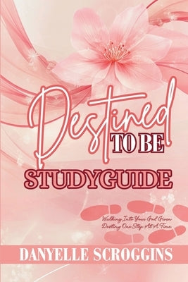 Destined To Be: Walking Into Your God Given Destiny One Step At At Time Study Guide by Scroggins, Danyelle