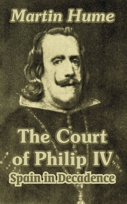 The Court of Philip IV: Spain in Decadence by Hume, Martin Andrew Sharp