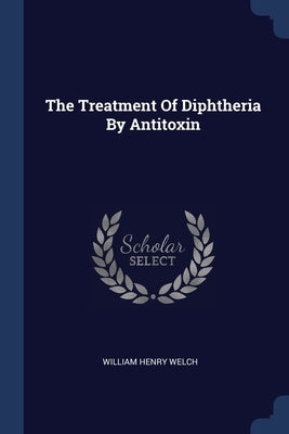 The Treatment Of Diphtheria By Antitoxin by Welch, William Henry