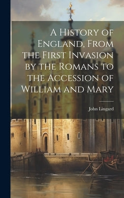 A History of England, From the First Invasion by the Romans to the Accession of William and Mary by Lingard, John