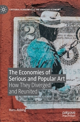 The Economies of Serious and Popular Art: How They Diverged and Reunited by Abbing, Hans