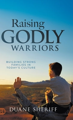 Raising Godly Warriors: Building Strong Families in Today's Culture by Sheriff, Duane