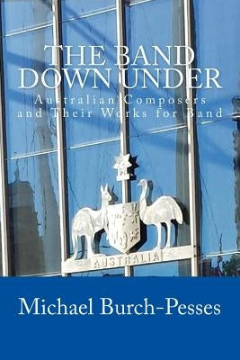 The Band Down Under: Australian Composers and Their Music for Band by Burch-Pesses, Michael