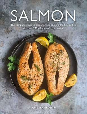 Salmon: The Complete Guide to Preparing and Cooking the King of Fish, with Over 220 Salmon and Trout Recipes by Bamforth, Jane