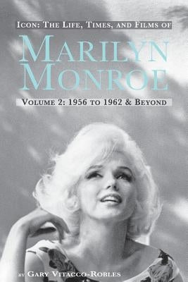 Icon: The Life, Times, and Films of Marilyn Monroe Volume 2 1956 to 1962 & Beyond by Vitacco-Robles, Gary