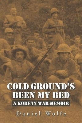 Cold Ground's Been My Bed: A Korean War Memoir by Wolfe, Daniel