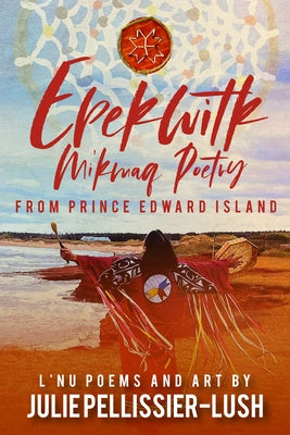 Epekwitk: Mi'kmaq Poetry from Prince Edward Island by Pellissier-Lush, Julie