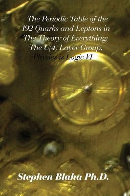 The Periodic Table of the 192 Quarks and Leptons in The Theory of Everything: The U(4) Layer Group, Physics is Logic VI by Blaha, Stephen