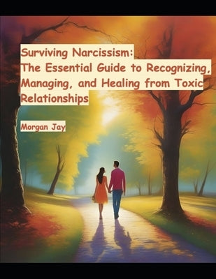 Surviving Narcissism: The Essential Guide to Recognizing, Managing, and Healing from Toxic Relationships by Jay, Morgan