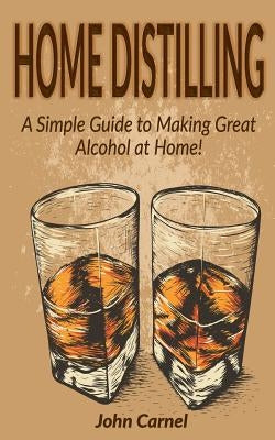 Home Distilling: A Simple Guide to Making Great Alcohol at Home by Carnel, John
