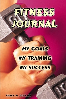 Fitness Journal: My Goals, My Training, and My Success by Goeller, Karen M.