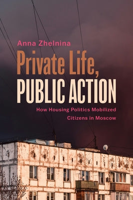 Private Life, Public Action: How Housing Politics Mobilized Citizens in Moscow by Zhelnina, Anna