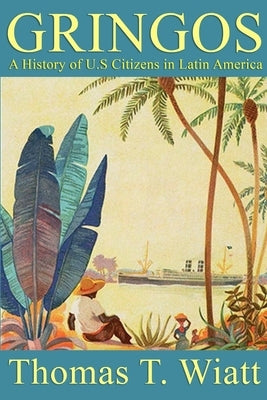 Gringos: A History of U.S. Citizens in Latin America by Wiatt, Thomas T.