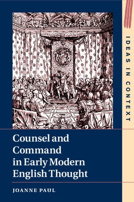 Counsel and Command in Early Modern English Thought by Paul, Joanne