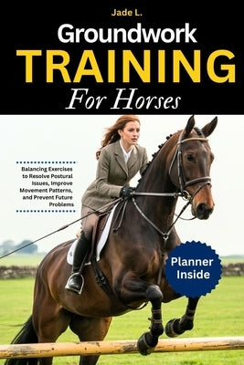 Groundwork Training for Horses: Balancing Exercises to Resolve Postural Issues, Improve Movement Patterns, and Prevent Future Problems by L, Jade