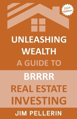 Unleashing Wealth: A Guide to BRRRR Real Estate Investing by Pellerin, Jim