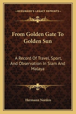 From Golden Gate to Golden Sun: A Record of Travel, Sport, and Observation in Siam and Malaya by Norden, Hermann