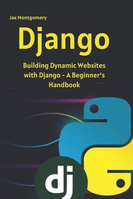 Django: Building Dynamic Websites with Django - A Beginner_s Handbook by Montgomery, Jax