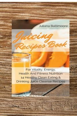 Juicing Recipes Book For Vitality, Energy, Health And Fitness Nutrition 14 Healthy Clean Eating & Drinking Juice Cleanse Recipes by Baltimoore, Juliana
