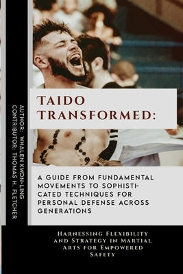 Taido Transformed: A Guide from Fundamental Movements to Sophisticated Techniques for Personal Defense Across Generations: Harnessing Fle by Fletcher, Thomas H.