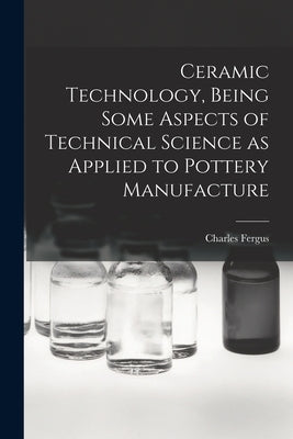 Ceramic Technology, Being Some Aspects of Technical Science as Applied to Pottery Manufacture by Binns, Charles Fergus 1857-1934
