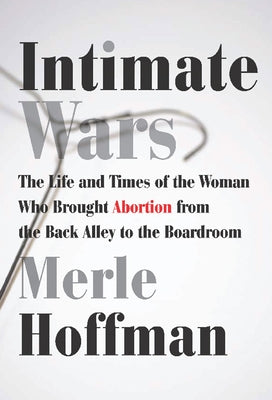 Intimate Wars: The Life and Times of the Woman Who Brought Abortion from the Back Alley to the Board Room by Hoffman, Merle