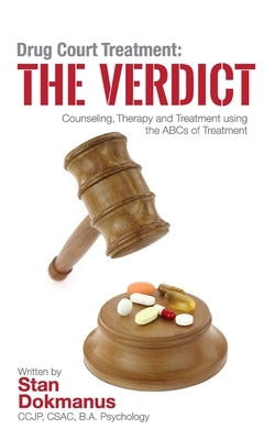 Drug Court Treatment: The Verdict: Intentional Drug Court Counseling, Therapy and Treatment Using the ABCs of Treatment by Ccjp, Csac Stan Dokmanus