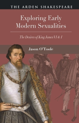 Exploring Early Modern Sexualities: The Desires of King James VI & I by O'Toole, Jason