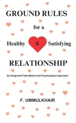 Ground Rules for a Healthy and Satisfying Relationship: An Integrated Faith-Based and Psychological Approach by Ummulkhair, F.