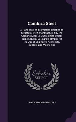 Cambria Steel: A Handbook of Information Relating to Structural Steel Manufactured by the Cambria Steel Co., Containing Useful Tables by Thackray, George Edward