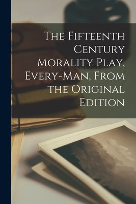 The Fifteenth Century Morality Play, Every-man, From the Original Edition by Anonymous
