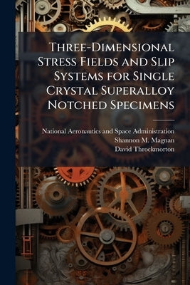 Three-Dimensional Stress Fields and Slip Systems for Single Crystal Superalloy Notched Specimens by National Aeronautics and Space Administr