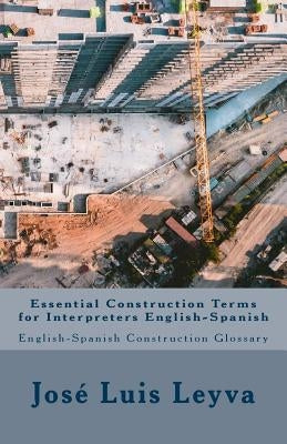 Essential Construction Terms for Interpreters English-Spanish: English-Spanish Contruction Glossary by Leyva, Jose Luis