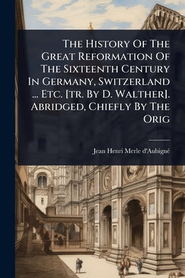 The History Of The Great Reformation Of The Sixteenth Century In Germany, Switzerland ... Etc. [tr. By D. Walther]. Abridged, Chiefly By The Orig by Jean Henri Merle d'Aubignã(c)